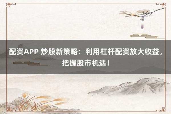 配資APP 炒股新策略：利用杠桿配資放大收益，把握股市機(jī)遇！