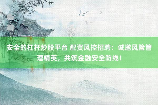 安全的杠桿炒股平臺(tái) 配資風(fēng)控招聘：誠(chéng)邀風(fēng)險(xiǎn)管理精英，共筑金融安全防線！