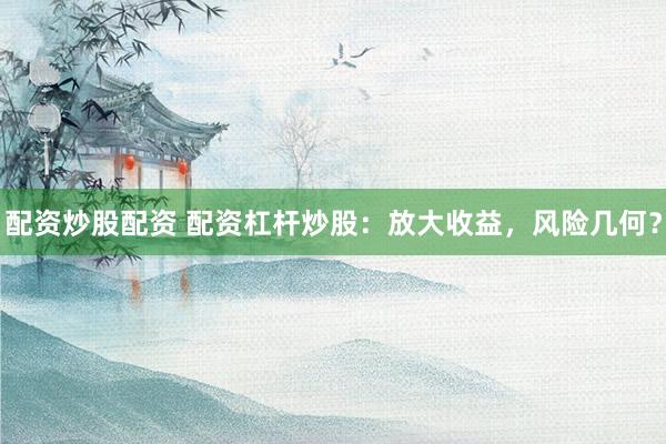 配資炒股配資 配資杠桿炒股：放大收益，風(fēng)險(xiǎn)幾何？