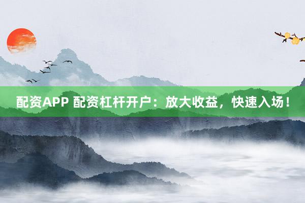 配資APP 配資杠桿開戶：放大收益，快速入場！