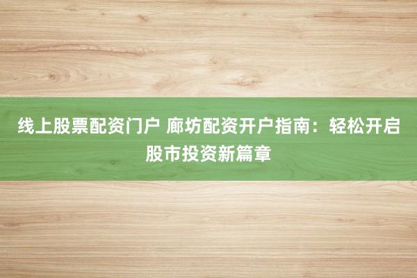 線(xiàn)上股票配資門(mén)戶(hù) 廊坊配資開(kāi)戶(hù)指南：輕松開(kāi)啟股市投資新篇章