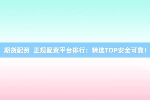 期貨配資  正規(guī)配資平臺排行：精選TOP安全可靠！