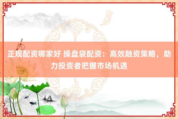 正規(guī)配資哪家好 操盤袋配資：高效融資策略，助力投資者把握市場機遇