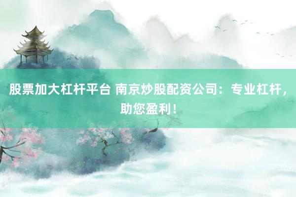 股票加大杠桿平臺 南京炒股配資公司：專業(yè)杠桿，助您盈利！
