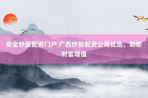 安全炒股配資門(mén)戶 廣西炒股配資公司優(yōu)選，助您財(cái)富增值