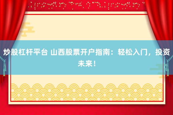 炒股杠桿平臺(tái) 山西股票開(kāi)戶指南：輕松入門(mén)，投資未來(lái)！