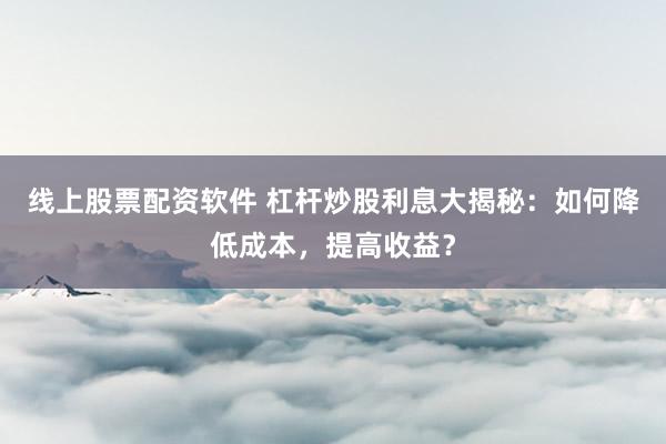線上股票配資軟件 杠桿炒股利息大揭秘：如何降低成本，提高收益？
