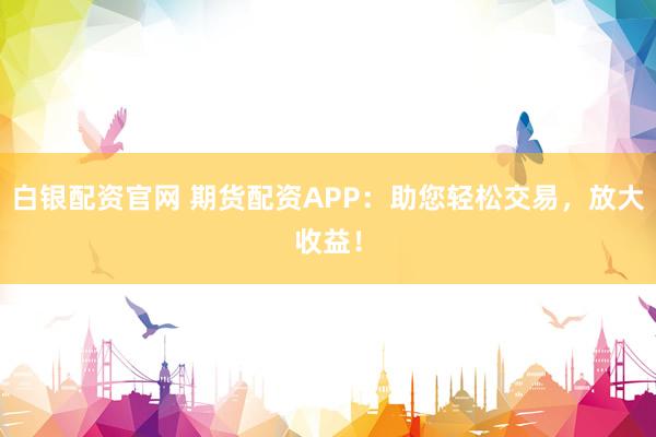 白銀配資官網(wǎng) 期貨配資APP：助您輕松交易，放大收益！