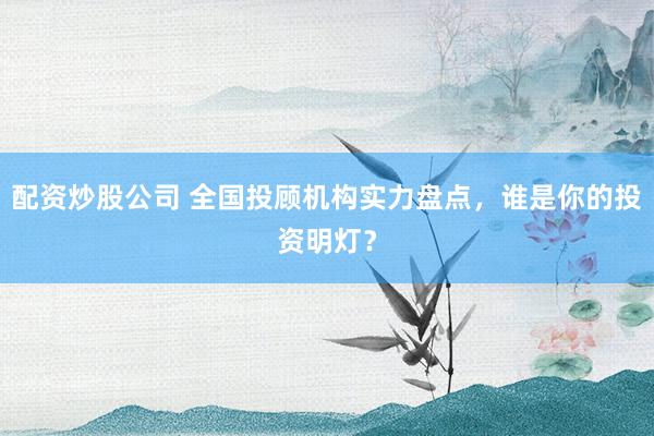 配資炒股公司 全國投顧機構(gòu)實力盤點，誰是你的投資明燈？